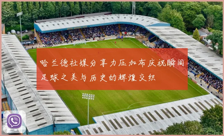 哈兰德社媒分享力压加布庆祝瞬间足球之美与历史的辉煌交织