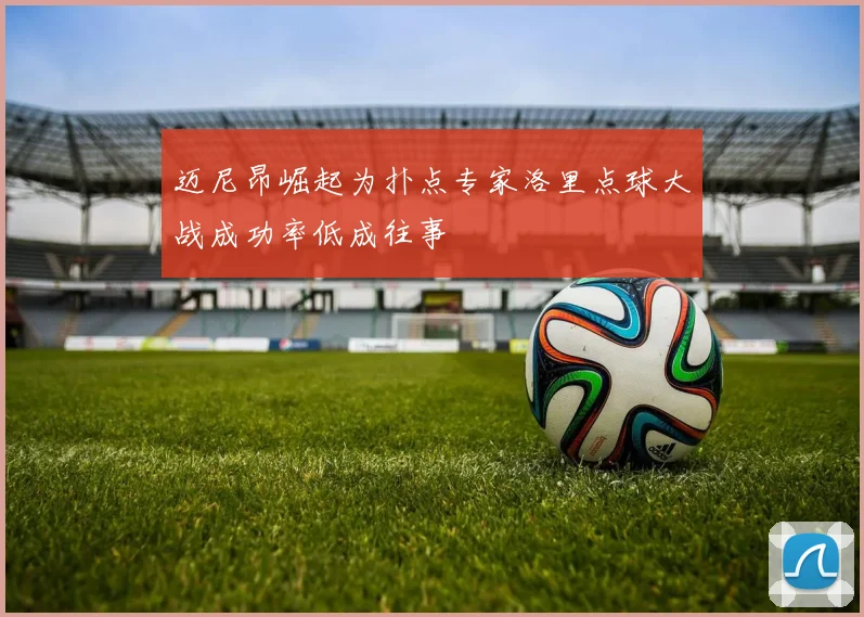 迈尼昂崛起为扑点专家洛里点球大战成功率低成往事
